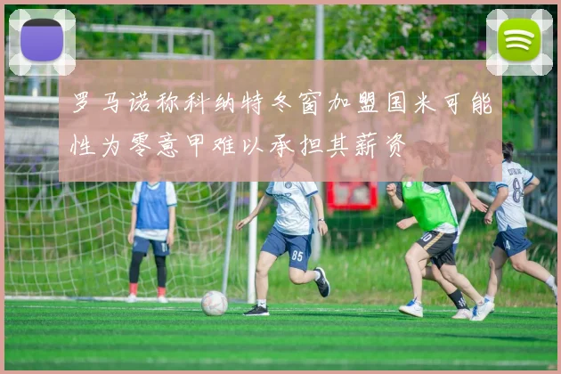 罗马诺称科纳特冬窗加盟国米可能性为零意甲难以承担其薪资