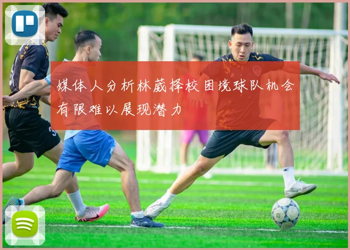 媒体人分析林葳择校困境球队机会有限难以展现潜力