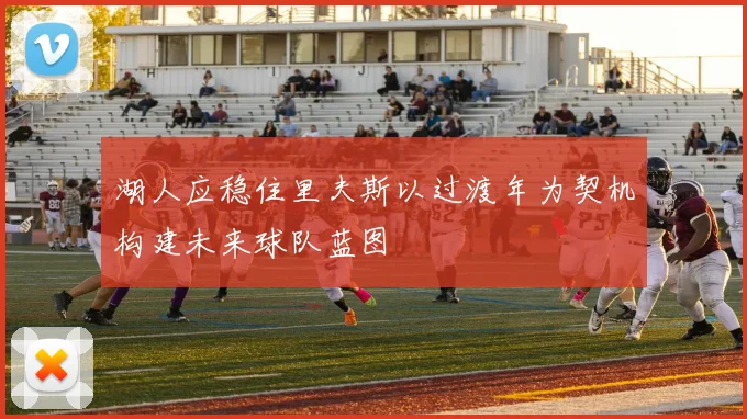 湖人应稳住里夫斯以过渡年为契机构建未来球队蓝图
