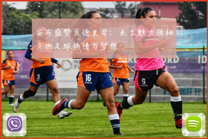 安布盛赞莫德里奇：米兰魅力领袖点燃足球热情与梦想