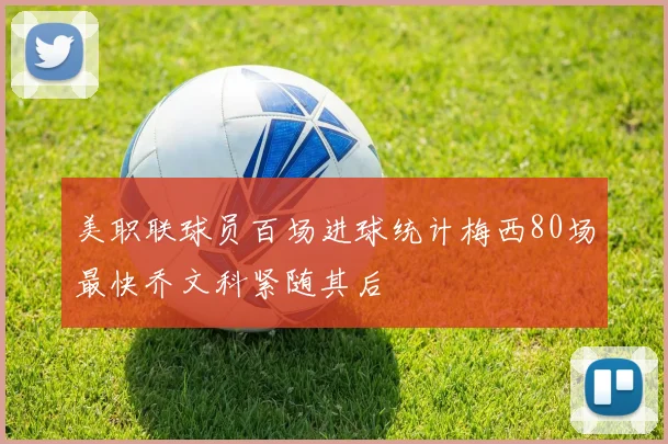 美职联球员百场进球统计梅西80场最快乔文科紧随其后