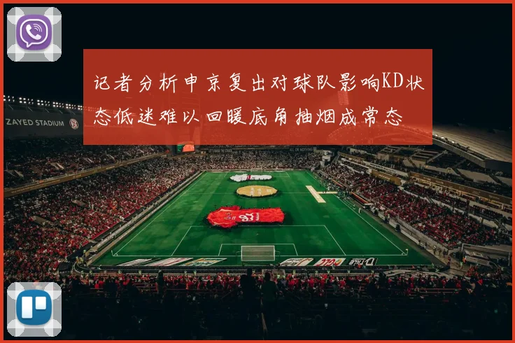 记者分析申京复出对球队影响KD状态低迷难以回暖底角抽烟成常态