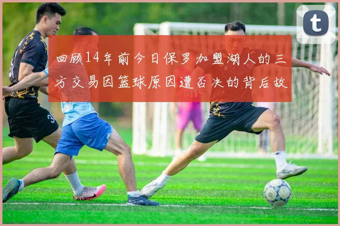 回顾14年前今日保罗加盟湖人的三方交易因篮球原因遭否决的背后故事