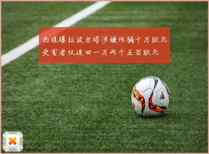 西媒曝拉波尔塔涉嫌诈骗十万欧元受害者仅追回一万两千五百欧元