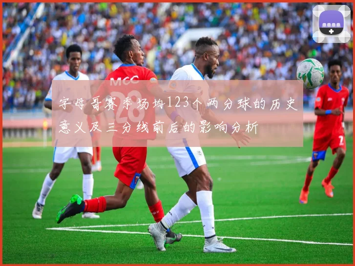 字母哥赛季场均123个两分球的历史意义及三分线前后的影响分析