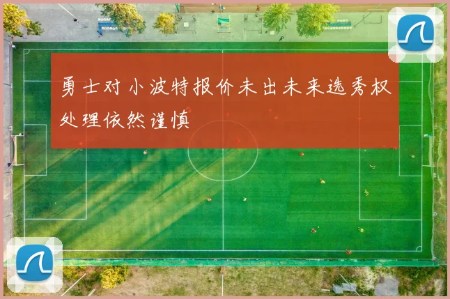 勇士对小波特报价未出未来选秀权处理依然谨慎