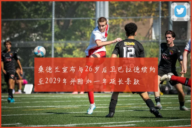 桑德兰宣布与26岁后卫巴拉德续约至2029年并附加一年延长条款