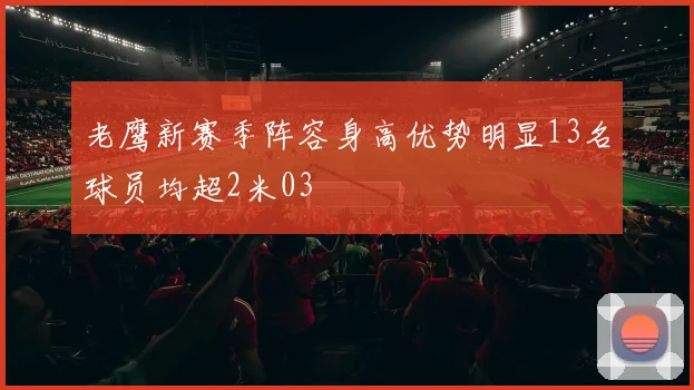老鹰新赛季阵容身高优势明显13名球员均超2米03