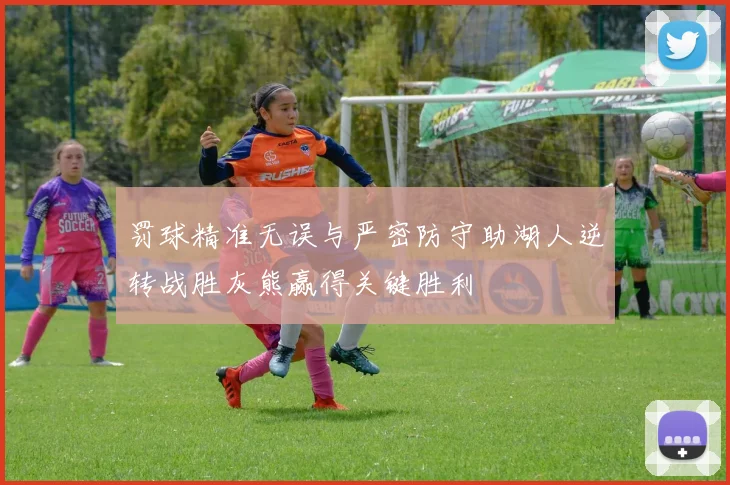 罚球精准无误与严密防守助湖人逆转战胜灰熊赢得关键胜利