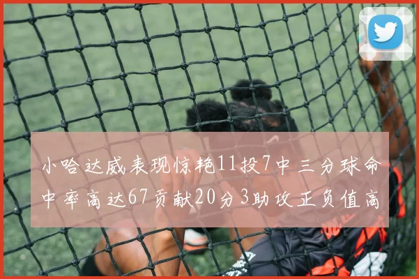 小哈达威表现惊艳11投7中三分球命中率高达67贡献20分3助攻正负值高达25