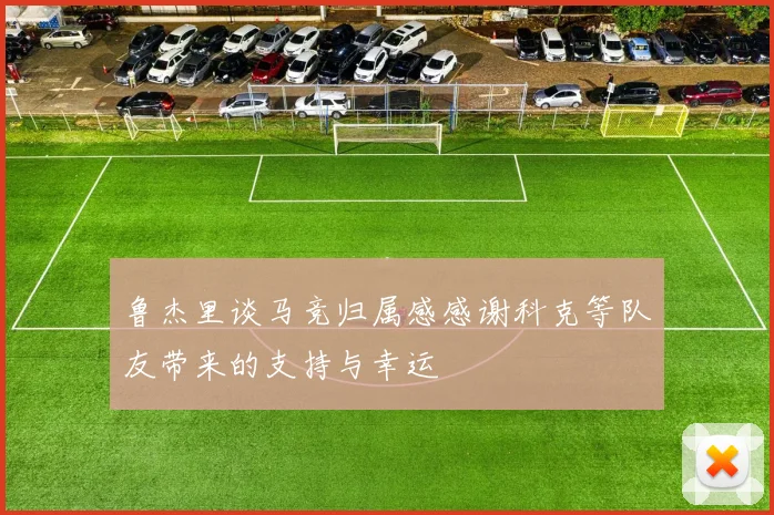 鲁杰里谈马竞归属感感谢科克等队友带来的支持与幸运