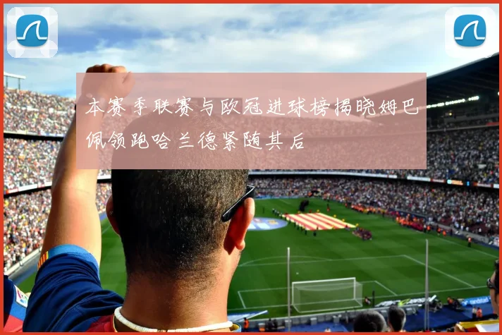 本赛季联赛与欧冠进球榜揭晓姆巴佩领跑哈兰德紧随其后