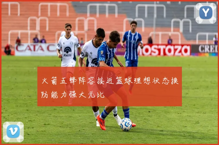 火箭五锋阵容接近篮球理想状态换防能力强大无比