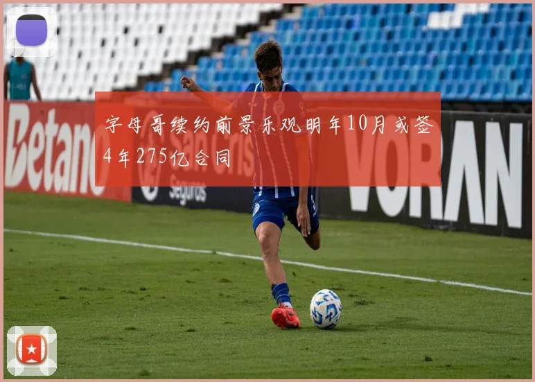 字母哥续约前景乐观明年10月或签4年275亿合同