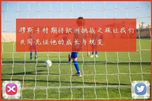 穆斯卡特期待欧洲挑战之旅让我们共同见证他的成长与蜕变