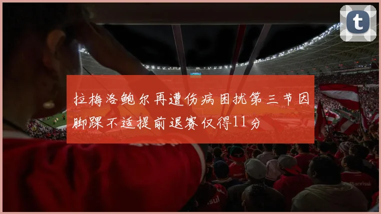 拉梅洛鲍尔再遭伤病困扰第三节因脚踝不适提前退赛仅得11分