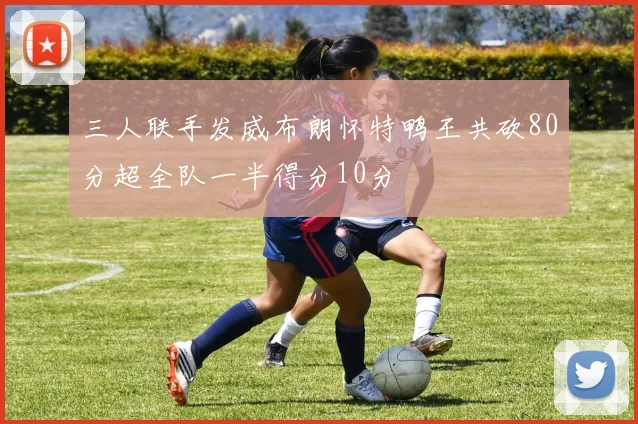 三人联手发威布朗怀特鸭王共砍80分超全队一半得分10分